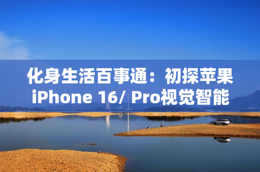 化身生活百事通：初探苹果iPhone 16/ Pro视觉智能，拍照识物、颠覆交互