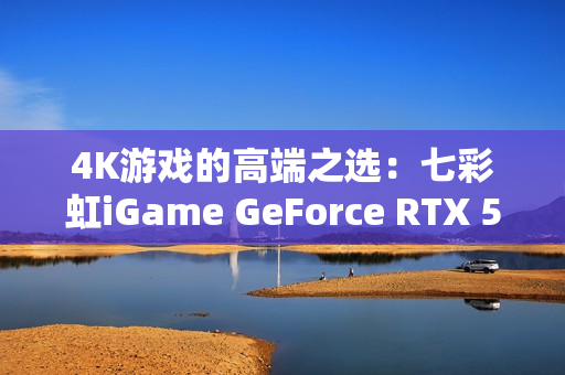 4K游戏的高端之选：七彩虹iGame GeForce RTX 5080 Ultra W OC 16GB开箱