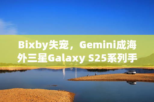 Bixby失宠，Gemini成海外三星Galaxy S25系列手机默认AI助手