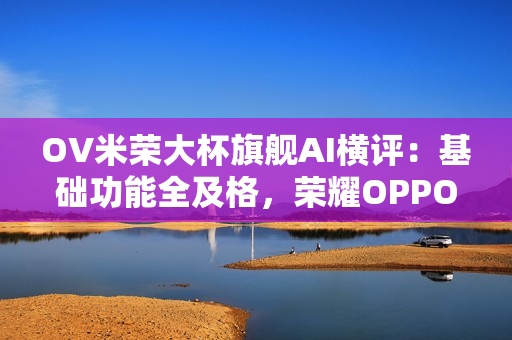 OV米荣大杯旗舰AI横评：基础功能全及格，荣耀OPPO更均衡