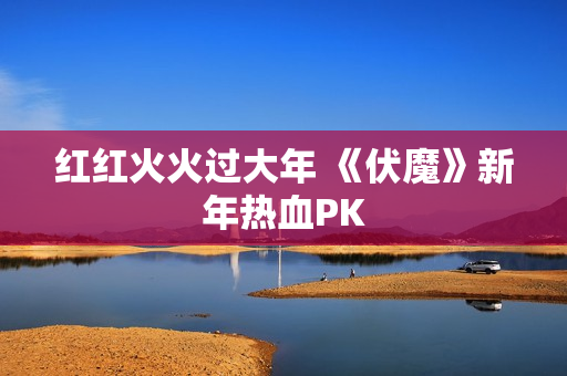 红红火火过大年 《伏魔》新年热血PK