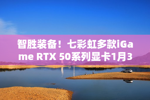 智胜装备!七彩虹多款iGame RTX 50系列显卡1月30日开售 智胜装备!七彩虹多款iGame RTX 50系列显卡1月30日开售