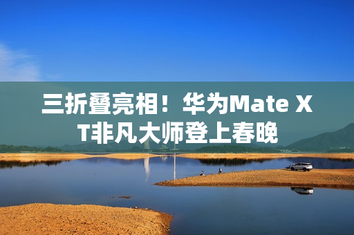 三折叠亮相！华为Mate XT非凡大师登上春晚
