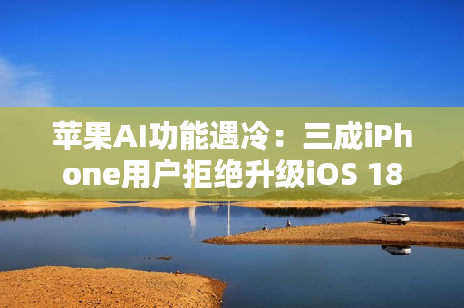 苹果AI功能遇冷：三成iPhone用户拒绝升级iOS 18