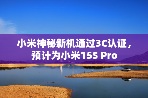 小米神秘新机通过3C认证，预计为小米15S Pro