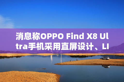 消息称OPPO Find X8 Ultra手机采用直屏设计、LIPO极窄封装 消息称OPPO Find X8 Ultra手机采用直屏设计、LIPO极窄封装