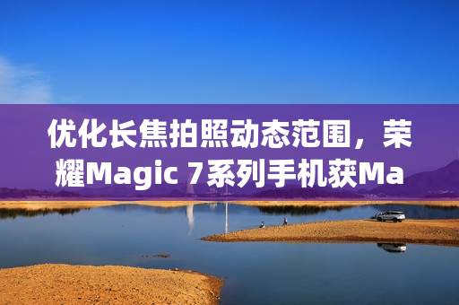 优化长焦拍照动态范围，荣耀Magic 7系列手机获MagicOS 9.0.0.152升级