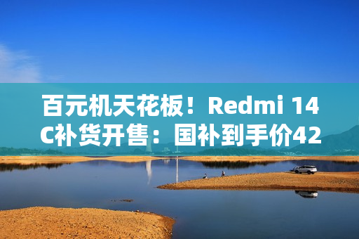 百元机天花板!Redmi 14C补货开售:国补到手价425元 百元机天花板!Redmi 14C补货开售:国补到手价425元