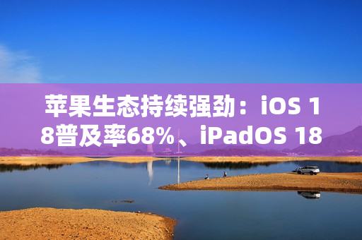 苹果生态持续强劲：iOS 18普及率68%、iPadOS 18普及率53%