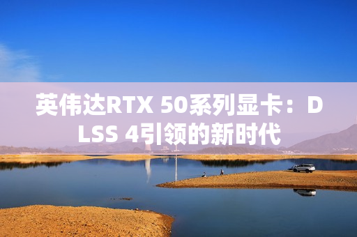 英伟达RTX 50系列显卡：DLSS 4引领的新时代