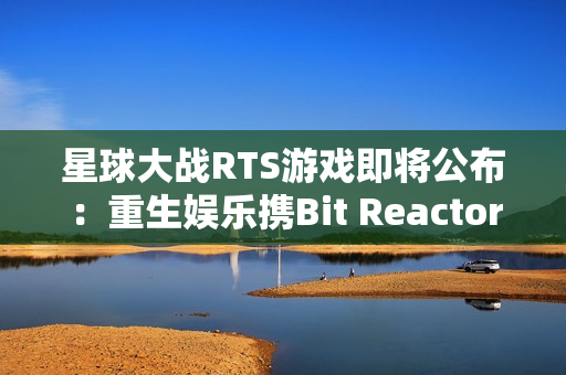 星球大战RTS游戏即将公布：重生娱乐携Bit Reactor震撼登场