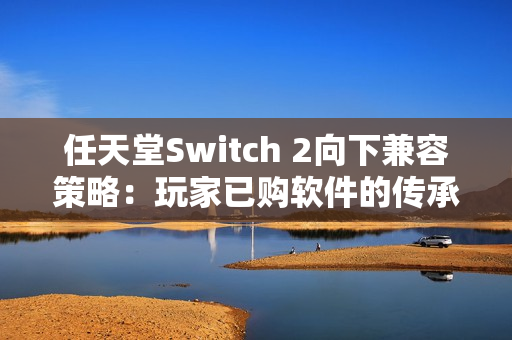 任天堂Switch 2向下兼容策略：玩家已购软件的传承与挑战