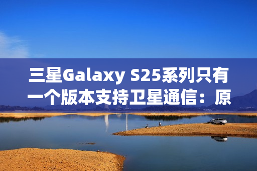 三星Galaxy S25系列只有一个版本支持卫星通信：原因揭开
