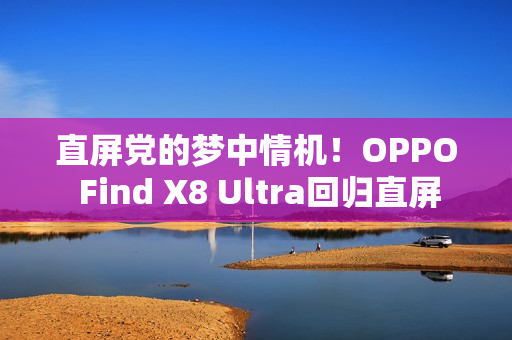 直屏党的梦中情机!OPPO Find X8 Ultra回归直屏 直屏党的梦中情机!OPPO Find X8 Ultra回归直屏
