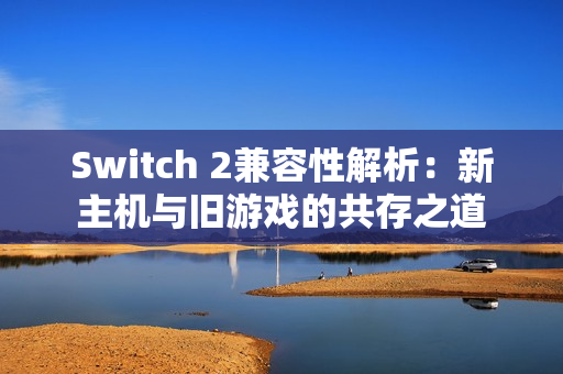 Switch 2兼容性解析:新主机与旧游戏的共存之道 Switch 2兼容性解析:新主机与旧游戏的共存之道