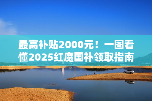 最高补贴2000元！一图看懂2025红魔国补领取指南
