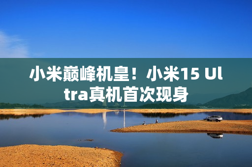 小米巅峰机皇！小米15 Ultra真机首次现身