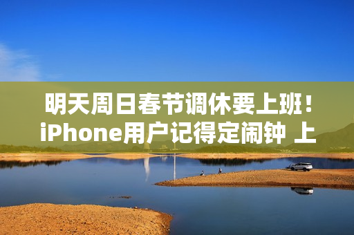 明天周日春节调休要上班！iPhone用户记得定闹钟 上班别迟到