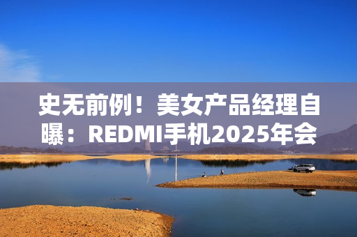 史无前例！美女产品经理自曝：REDMI手机2025年会挑战5000元档