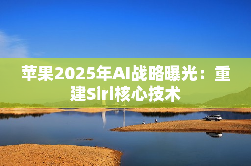 苹果2025年AI战略曝光：重建Siri核心技术
