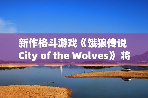新作格斗游戏《饿狼传说 City of the Wolves》 将于2025年2月20日至2月25日
