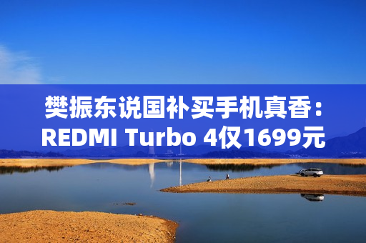 樊振东说国补买手机真香：REDMI Turbo 4仅1699元起