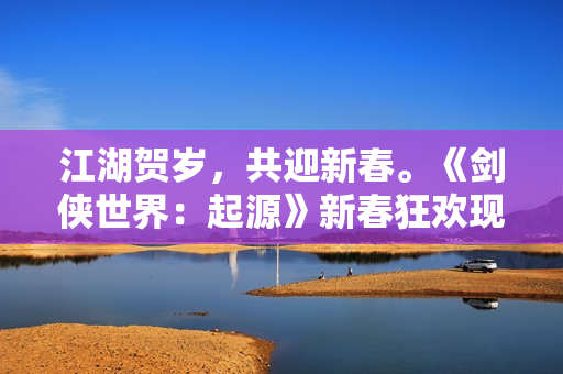 江湖贺岁，共迎新春。《剑侠世界：起源》新春狂欢现已开启