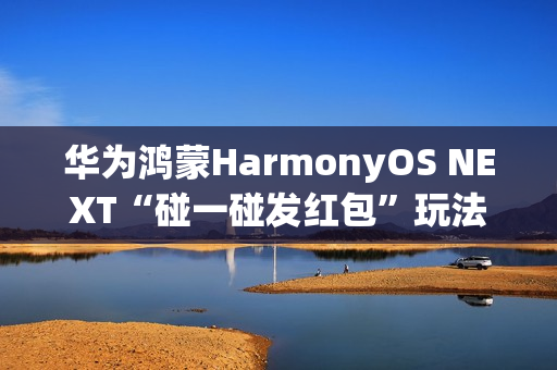 华为鸿蒙HarmonyOS NEXT“碰一碰发红包”玩法公布，支持语音发起操作