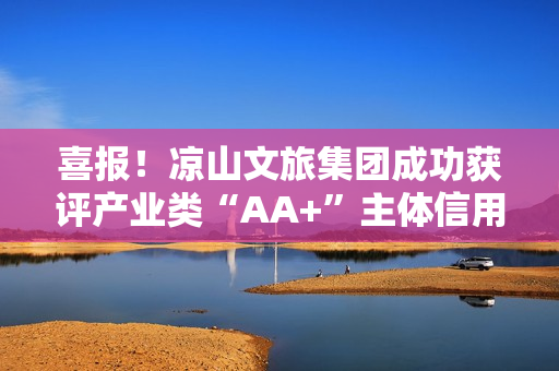 喜报!凉山文旅集团成功获评产业类“AA+”主体信用等级 喜报!凉山文旅集团成功获评产业类“AA+”主体信用等级