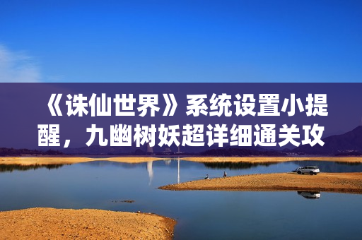 《诛仙世界》系统设置小提醒，九幽树妖超详细通关攻略