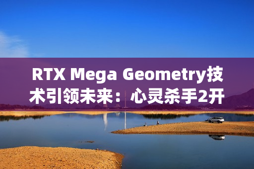 RTX Mega Geometry技术引领未来：心灵杀手2开启全新光追标准