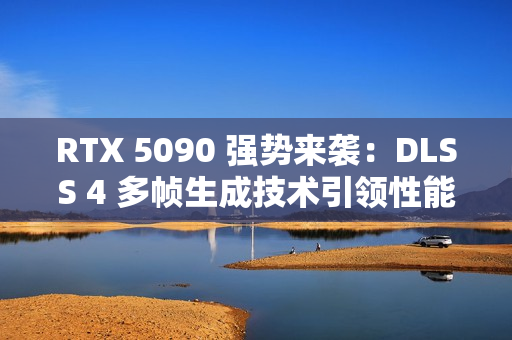 RTX 5090 强势来袭：DLSS 4 多帧生成技术引领性能飞跃
