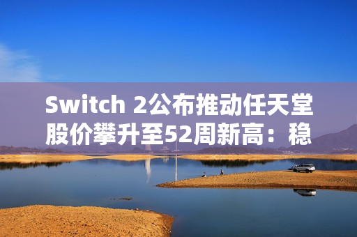 Switch 2公布推动任天堂股价攀升至52周新高：稳健设计赢得市场信心