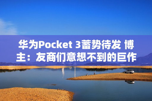 华为Pocket 3蓄势待发 博主：友商们意想不到的巨作