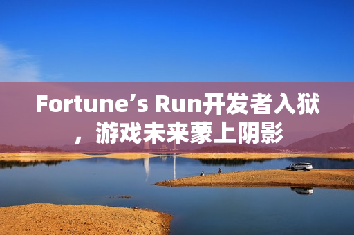 Fortune’s Run开发者入狱，游戏未来蒙上阴影