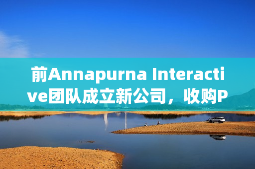 前Annapurna Interactive团队成立新公司，收购Private Division资产并引发行业震动