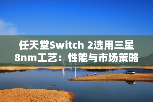 任天堂Switch 2选用三星8nm工艺：性能与市场策略的权衡