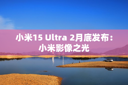小米15 Ultra 2月底发布:小米影像之光 小米15 Ultra 2月底发布:小米影像之光