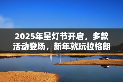 2025年星灯节开启,多款活动登场,新年就玩拉格朗日 2025年星灯节开启,多款活动登场,新年就玩拉格朗日