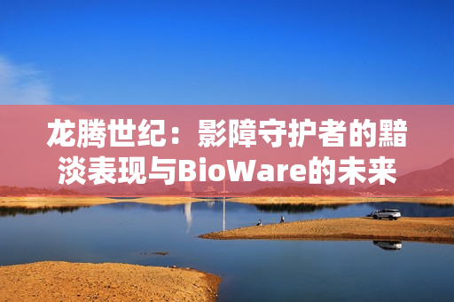龙腾世纪:影障守护者的黯淡表现与BioWare的未来展望 龙腾世纪:影障守护者的黯淡表现与BioWare的未来展望