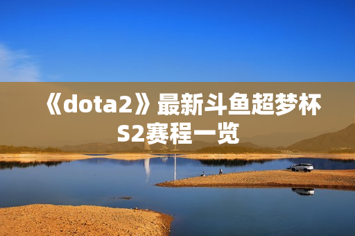 《dota2》最新斗鱼超梦杯S2赛程一览