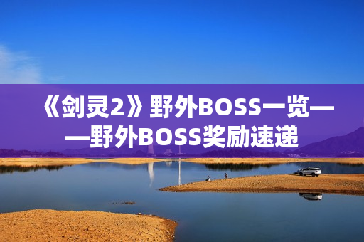 《剑灵2》野外BOSS一览——野外BOSS奖励速递