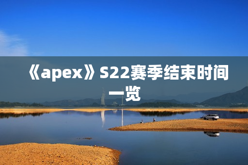 《apex》S22赛季结束时间一览 《apex》S22赛季结束时间一览