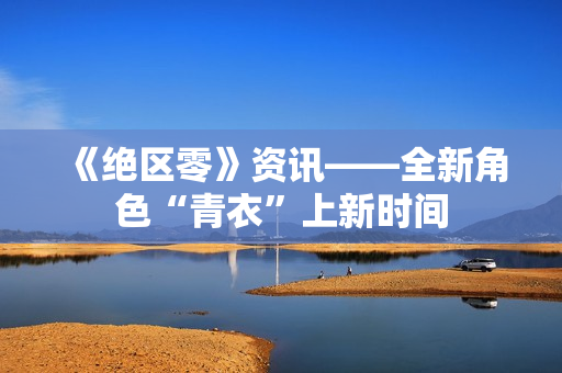 《绝区零》资讯——全新角色“青衣”上新时间