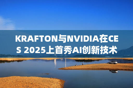 KRAFTON与NVIDIA在CES 2025上首秀AI创新技术Co-Playable Character，引领游戏行业未来