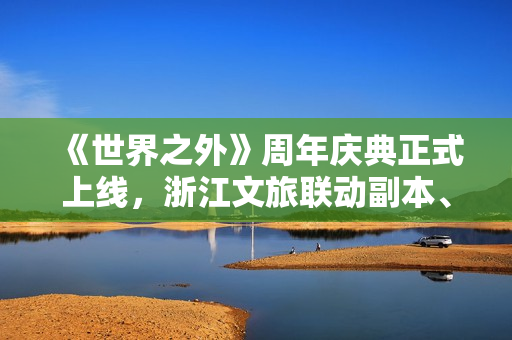 《世界之外》周年庆典正式上线，浙江文旅联动副本、大量福利限时解锁