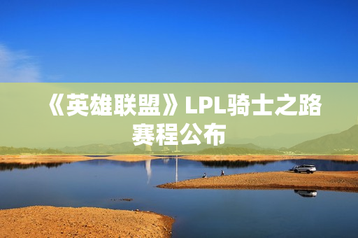 《英雄联盟》LPL骑士之路赛程公布
