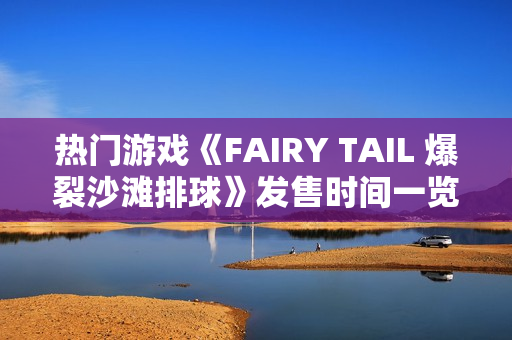 热门游戏《FAIRY TAIL 爆裂沙滩排球》发售时间一览