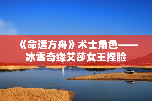 《命运方舟》术士角色——冰雪奇缘艾莎女王捏脸