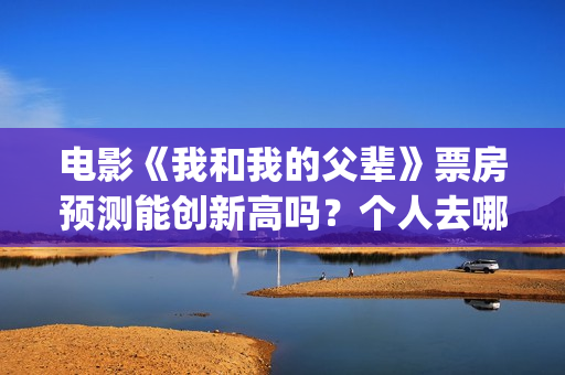 电影《我和我的父辈》票房预测能创新高吗？个人去哪投资？(电影我和我的祖国免费观看完整版)